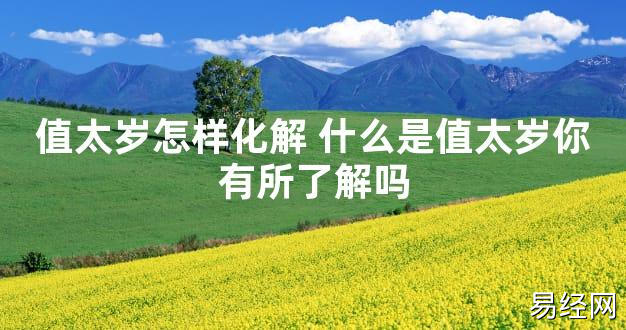 【太岁知识】值太岁怎样化解 什么是值太岁你有所了解吗,最新太岁